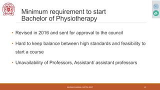 Minimum requirement to start
Bachelor of Physiotherapy
• Revised in 2016 and sent for approval to the council
• Hard to ke...