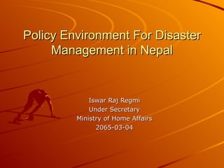 Policy Environment For Disaster Management in Nepal Iswar Raj Regmi Under Secretary Ministry of Home Affairs 2065-03-04 