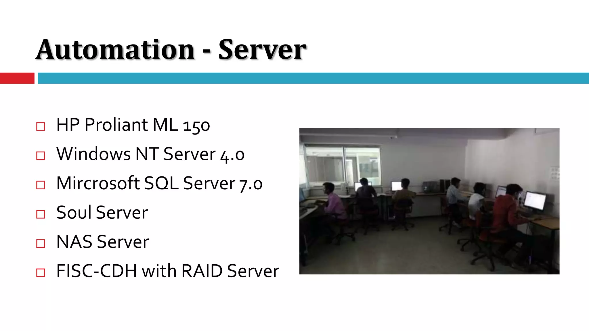Automation - Server
 HP Proliant ML 150
 Windows NT Server 4.0
 Mircrosoft SQL Server 7.0
 Soul Server
 NAS Server
 FISC-CDH with RAID Server
 