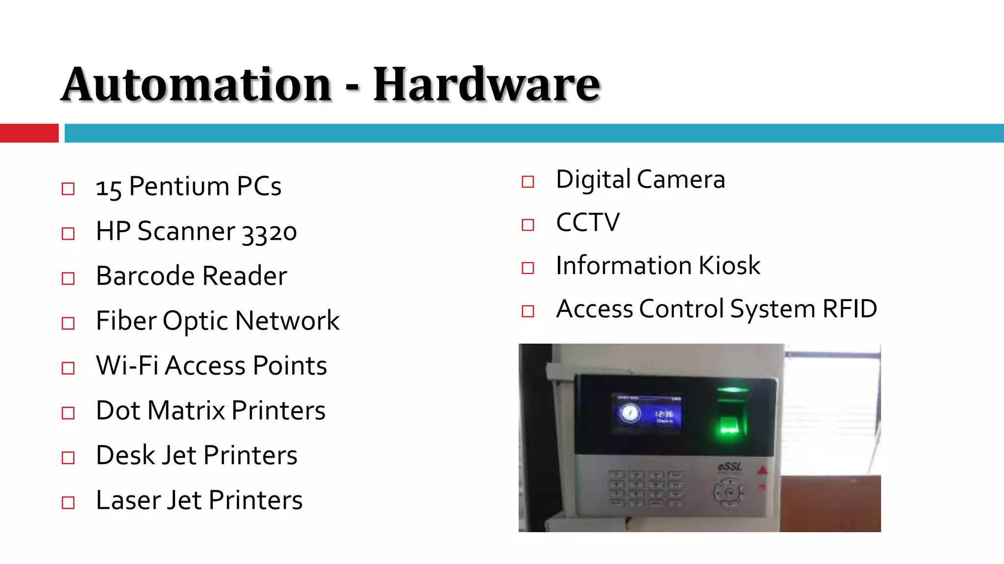 Automation - Hardware
 15 Pentium PCs
 HP Scanner 3320
 Barcode Reader
 Fiber Optic Network
 Wi-Fi Access Points
 Dot Matrix Printers
 Desk Jet Printers
 Laser Jet Printers
 Digital Camera
 CCTV
 Information Kiosk
 Access Control System RFID
 