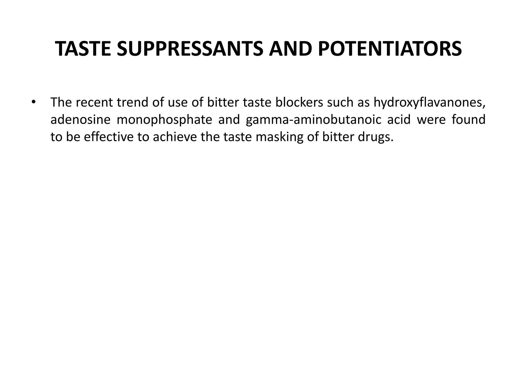 TASTE SUPPRESSANTS AND POTENTIATORS
• The recent trend of use of bitter taste blockers such as hydroxyflavanones,
adenosine monophosphate and gamma-aminobutanoic acid were found
to be effective to achieve the taste masking of bitter drugs.

 