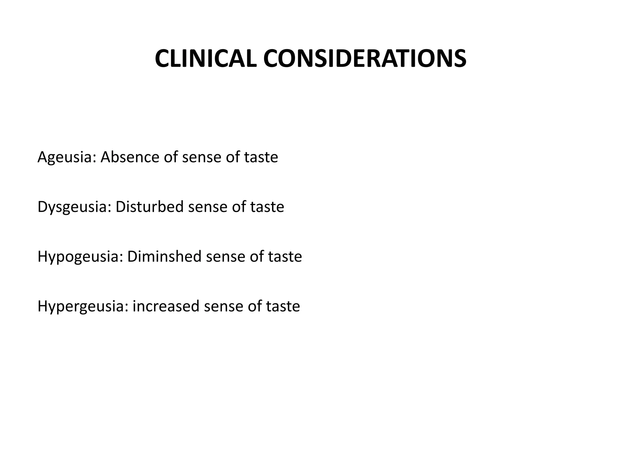 CLINICAL CONSIDERATIONS

Ageusia: Absence of sense of taste
Dysgeusia: Disturbed sense of taste
Hypogeusia: Diminshed sense of taste
Hypergeusia: increased sense of taste

 