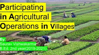 Participating
in Agricultural
Operations in Villages
By:
Saurav Vishwakarma
B.Ed. 2nd year(2019-2021)
Date: 02-12-2020 1
 
