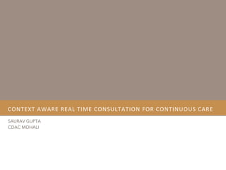 CONTEXT	
  AWARE	
  REAL	
  TIME	
  CONSULTATION	
  FOR	
  CONTINUOUS	
  CARE	
  
SAURAV GUPTA
CDAC MOHALI

 