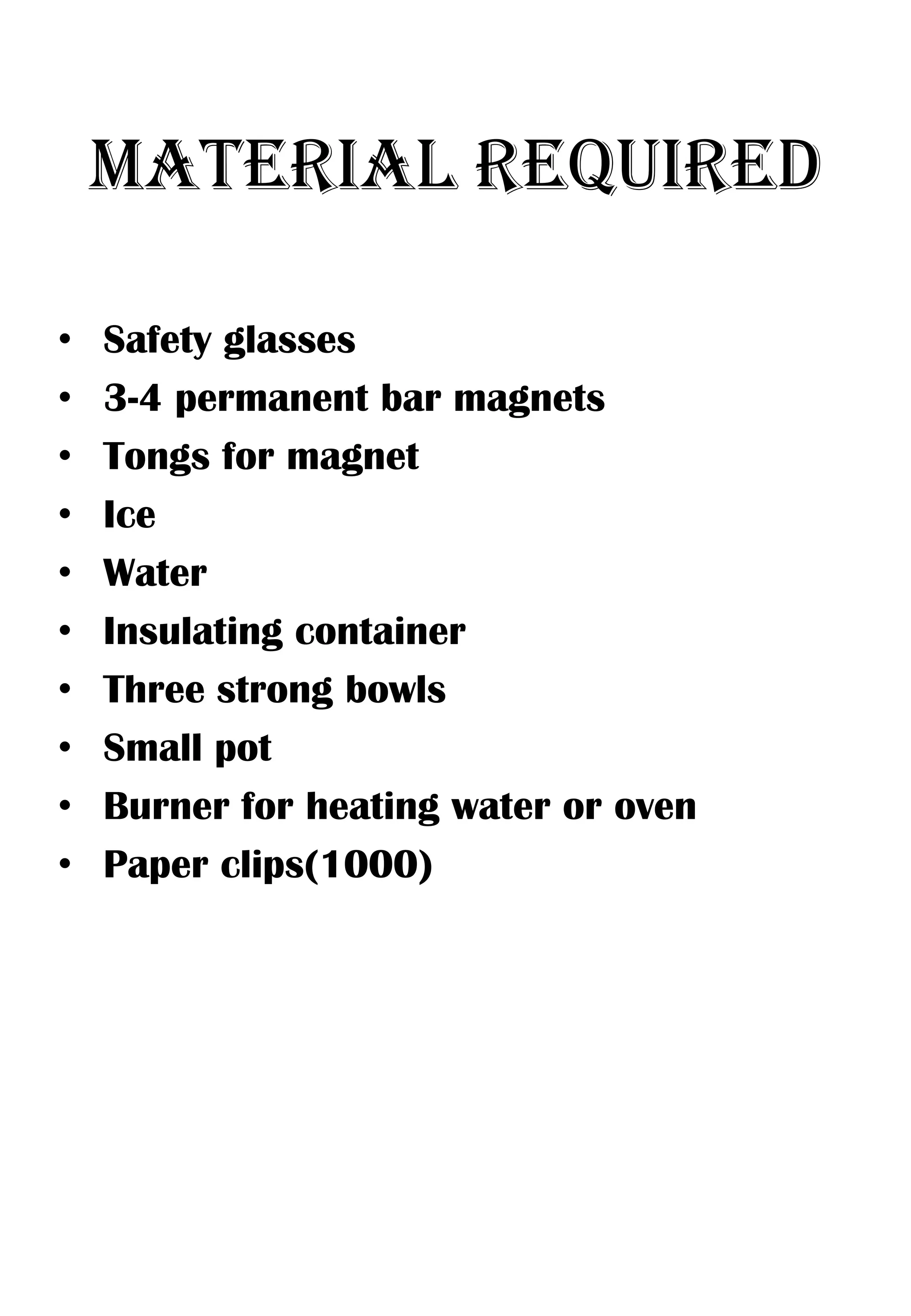 MATERIAL REQUIRED

•   Safety glasses
•   3-4 permanent bar magnets
•   Tongs for magnet
•   Ice
•   Water
•   Insulating container
•   Three strong bowls
•   Small pot
•   Burner for heating water or oven
•   Paper clips(1000)
 