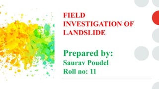 FIELD
INVESTIGATION OF
LANDSLIDE
Prepared by:
Saurav Poudel
Roll no: 11
 