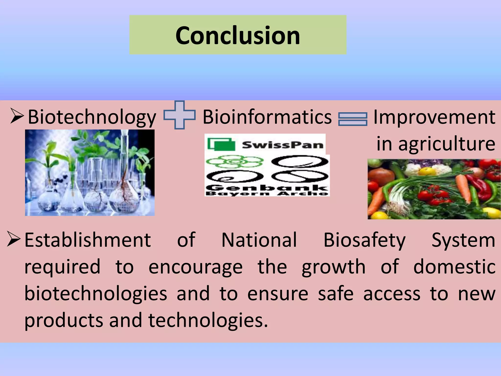 Conclusion
Biotechnology Bioinformatics Improvement
in agriculture
Establishment of National Biosafety System
required to encourage the growth of domestic
biotechnologies and to ensure safe access to new
products and technologies.
 