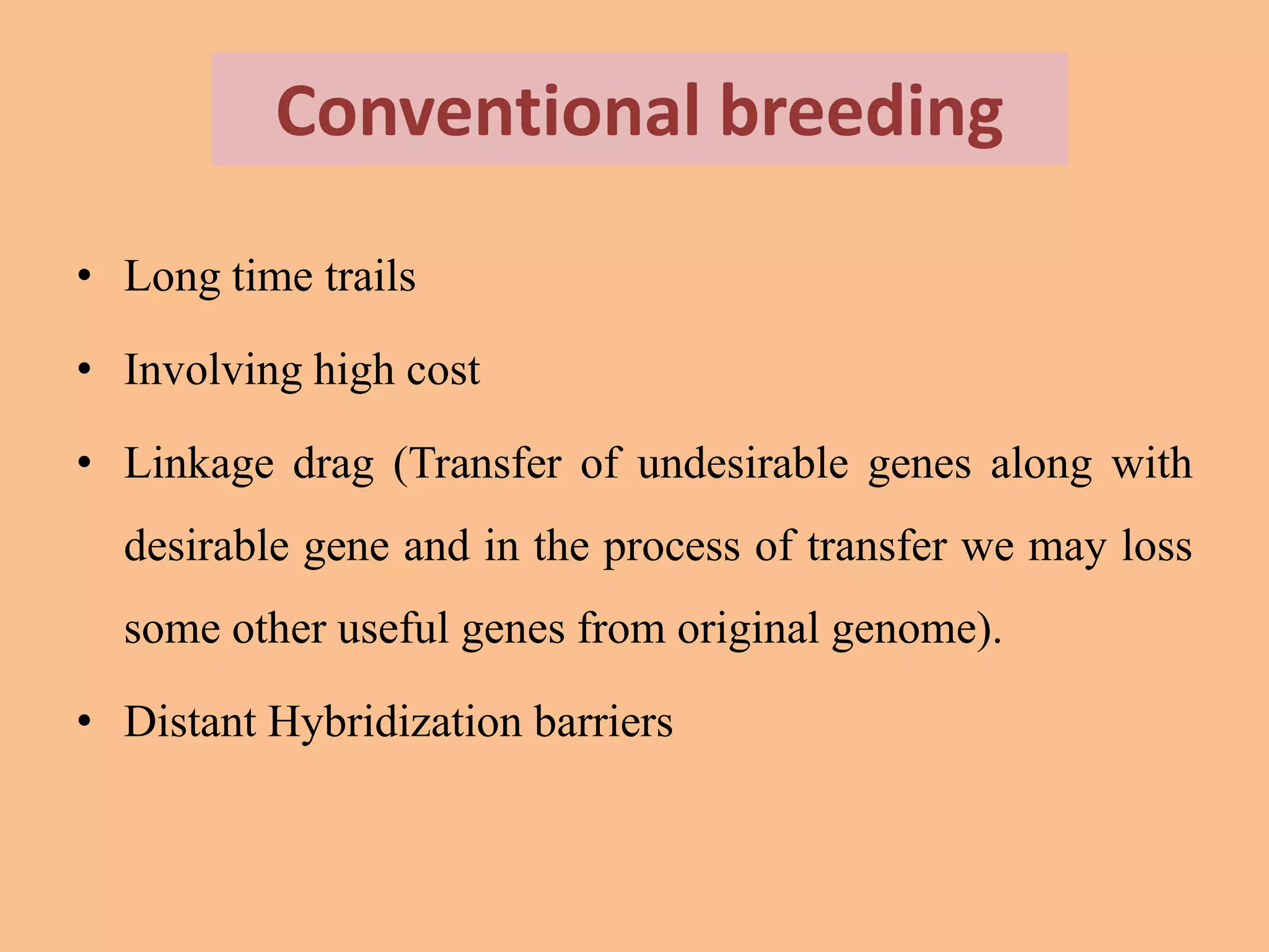 Conventional breeding
• Long time trails
• Involving high cost
• Linkage drag (Transfer of undesirable genes along with
desirable gene and in the process of transfer we may loss
some other useful genes from original genome).
• Distant Hybridization barriers
 