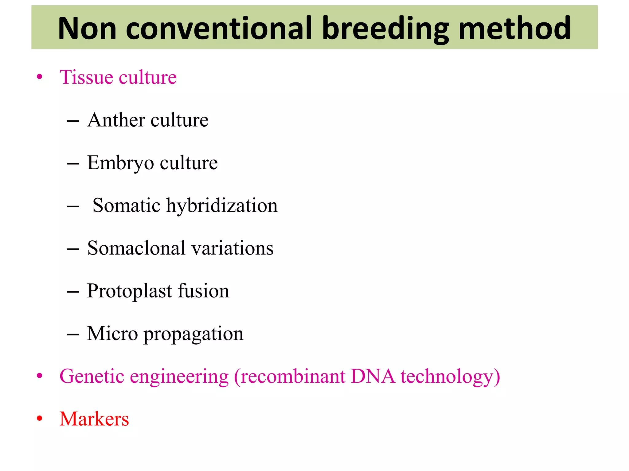 Non conventional breeding method
• Tissue culture
– Anther culture
– Embryo culture
– Somatic hybridization
– Somaclonal variations
– Protoplast fusion
– Micro propagation
• Genetic engineering (recombinant DNA technology)
• Markers
 