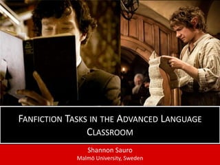 Shannon Sauro
Malmö University, Sweden
FANFICTION TASKS IN THE ADVANCED LANGUAGE
CLASSROOM
 