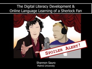 The Digital Literacy Development &
Online Language Learning of a Sherlock Fan
Shannon Sauro
Malmö University
 