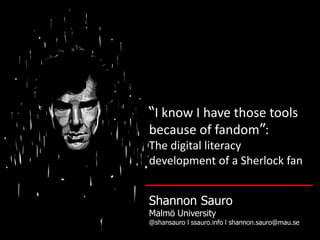 “I know I have those tools
because of fandom”:
The digital literacy
development of a Sherlock fan
Shannon Sauro
Malmö University
@shansauro l ssauro.info l shannon.sauro@mau.se
 