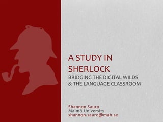Shannon Sauro
Malmö University
shannon.sauro@mah.se
A STUDY IN
SHERLOCK
BRIDGING THE DIGITAL WILDS
& THE LANGUAGE CLASSROOM
 