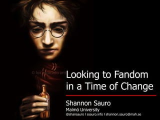 Looking to Fandom
in a Time of Change
Shannon Sauro
Malmö University
@shansauro l ssauro.info l shannon.sauro@mah.se
 