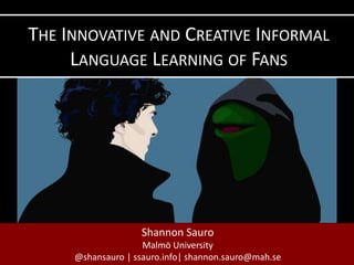 Shannon Sauro
Malmö University
@shansauro | ssauro.info| shannon.sauro@mah.se
THE INNOVATIVE AND CREATIVE INFORMAL
LANGUAGE LEARNING OF FANS
 