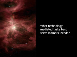 What technology-
mediated tasks best
serve learners’ needs?
 