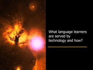 What language learners
are served by
technology and how?
 
