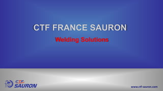 CTF FRANCE SAURON
Welding Solutions
www.ctf-sauron.com
 