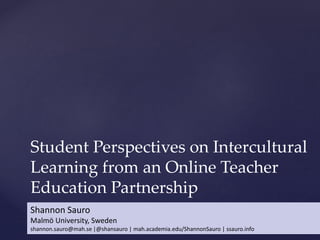 Student Perspectives on Intercultural
Learning from an Online Teacher
Education Partnership
Shannon Sauro
Malmö University, Sweden
shannon.sauro@mah.se |@shansauro | mah.academia.edu/ShannonSauro | ssauro.info
 