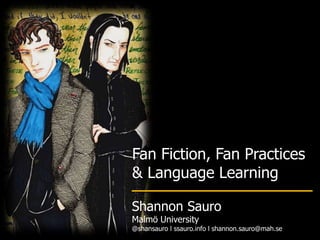 Fan Fiction, Fan Practices
& Language Learning
Shannon Sauro
Malmö University
@shansauro l ssauro.info l shannon.sauro@mah.se
 