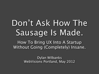 Don’t Ask How The
 Sausage Is Made.
 How To Bring UX Into A Startup
Without Going (Completely) Insane.

           Dylan Wilbanks
    WebVisions Portland, May 2012
 