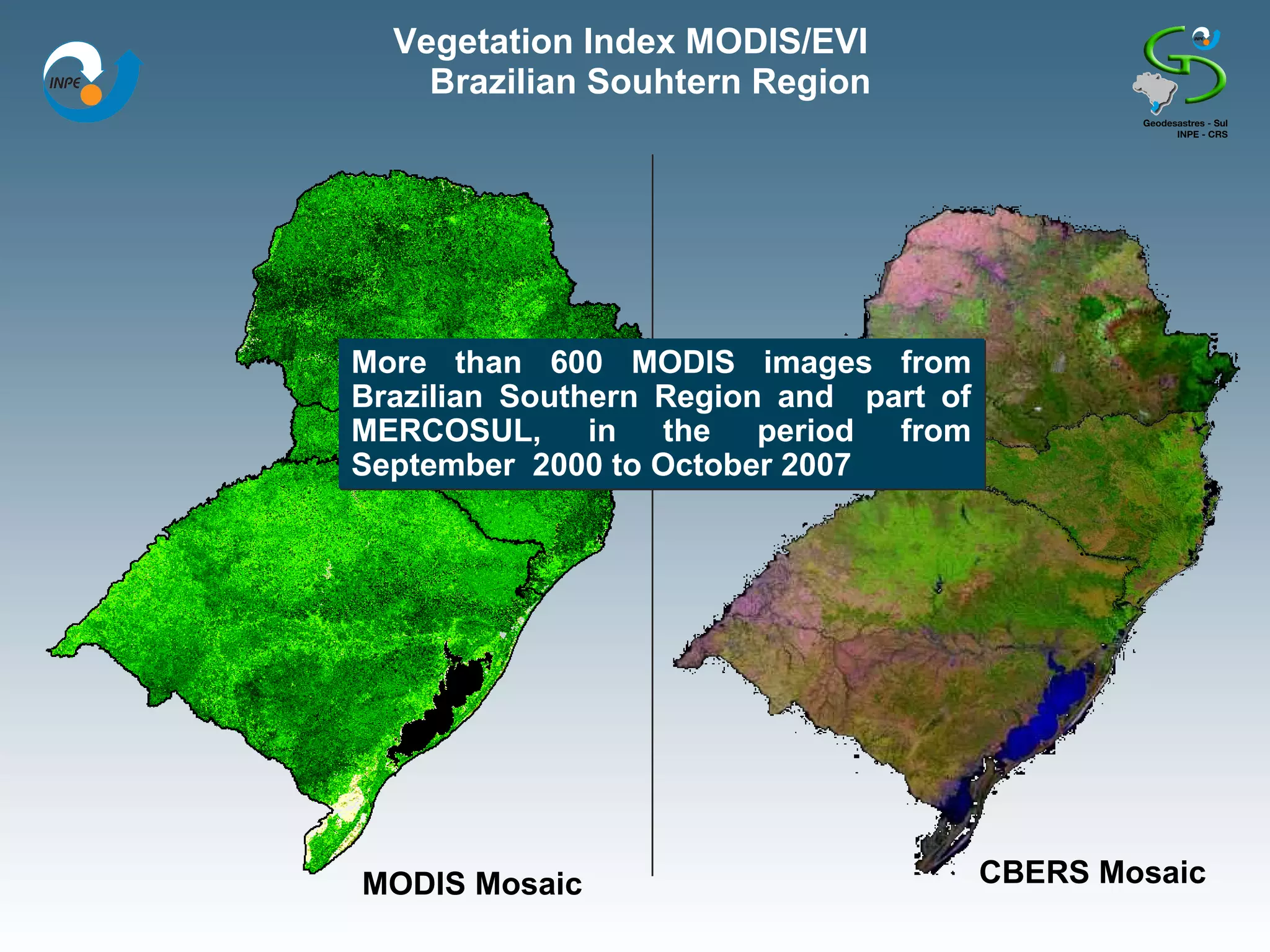 Vegetation Index MODIS/EVI
    Brazilian Souhtern Region




More than 600 MODIS images from
Brazilian Southern Region and part of
MERCOSUL, in the period from
September 2000 to October 2007




MODIS Mosaic                            CBERS Mosaic
 