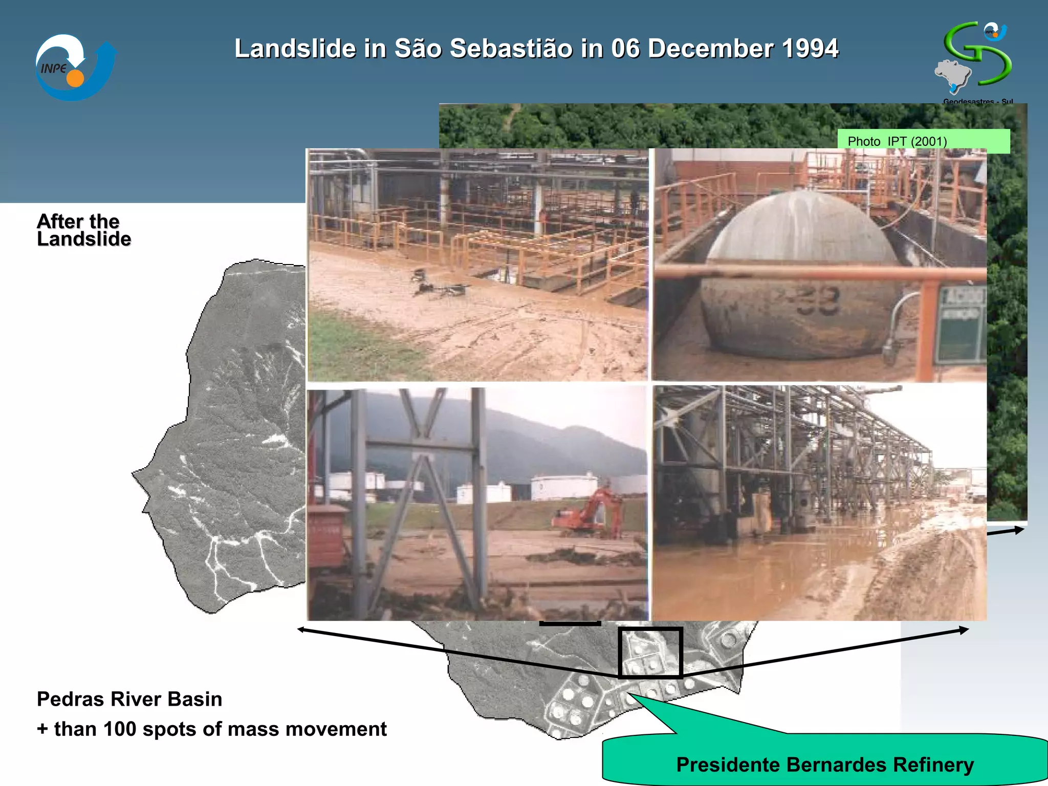 Landslide in São Sebastião in 06 December 1994


                                                                   Photo IPT (2001)




After the
Before the
Landslide




Pedras River Basin
+ than 100 spots of mass movement
                                                   Presidente Bernardes Refinery
 