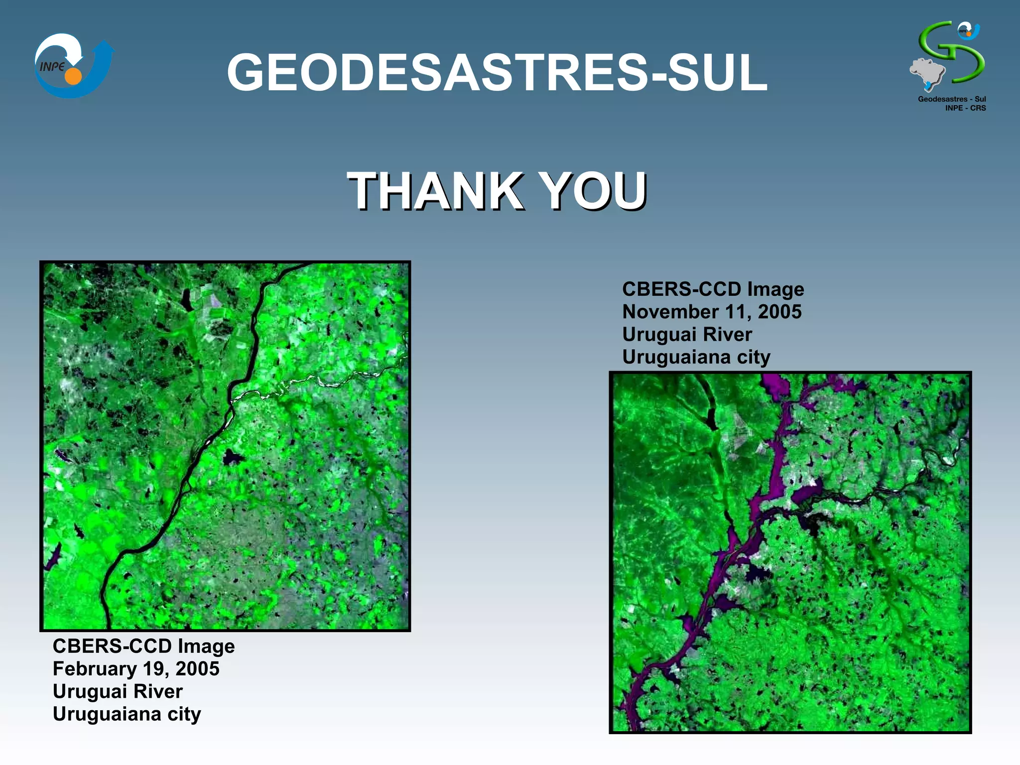 GEODESASTRES-SUL

                    THANK YOU
                            CBERS-CCD Image
                            November 11, 2005
                            Uruguai River
                            Uruguaiana city




CBERS-CCD Image
February 19, 2005
Uruguai River
Uruguaiana city
 