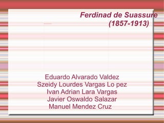 Ferdinad de Suassure   (1857-1913) Eduardo Alvarado Valdez Szeidy Lourdes Vargas Lo pez Ivan Adrian Lara Vargas Javier Oswaldo Salazar Manuel Mendez Cruz  