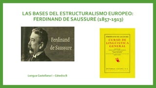 LAS BASES DEL ESTRUCTURALISMO EUROPEO:
FERDINAND DE SAUSSURE (1857-1913)
Lengua Castellana I – Cátedra B
 