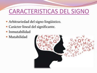 CARACTERISTICAS DEL SIGNO
 Arbitrariedad del signo lingüístico.
 Carácter lineal del significante.
 Inmutabilidad
 Mutabilidad
 