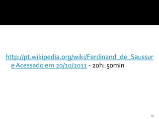 http://pt.wikipedia.org/wiki/Ferdinand_de_Saussur
  e Acessado em 20/10/2011 - 20h: 50min




                                                65
 