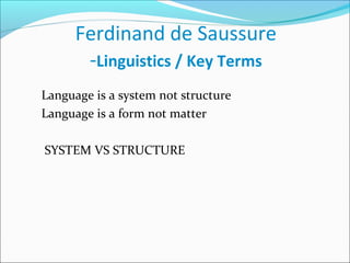 Ferdinand de Saussure
-Linguistics / Key Terms
Language is a system not structure
Language is a form not matter
SYSTEM VS STRUCTURE
 