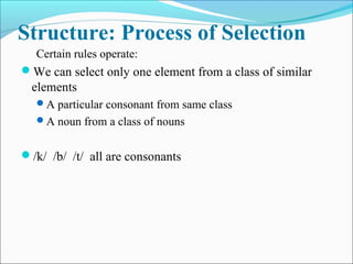 Structure: Process of Selection
Certain rules operate:
We can select only one element from a class of similar
elements
A particular consonant from same class
A noun from a class of nouns
/k/ /b/ /t/ all are consonants
 