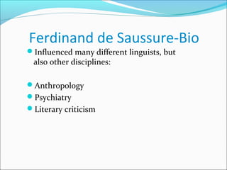 Ferdinand de Saussure-Bio
Influenced many different linguists, but
also other disciplines:
Anthropology
Psychiatry
Literary criticism
 