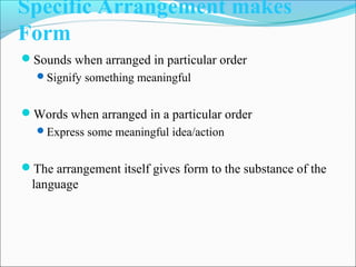 Specific Arrangement makes
Form
Sounds when arranged in particular order
Signify something meaningful
Words when arranged in a particular order
Express some meaningful idea/action
The arrangement itself gives form to the substance of the
language
 
