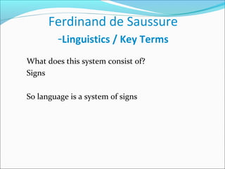 Ferdinand de Saussure
-Linguistics / Key Terms
What does this system consist of?
Signs
So language is a system of signs
 