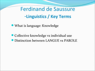 Ferdinand de Saussure
-Linguistics / Key Terms
What is language: Knowledge
Collective knowledge vs individual use
Distinction between LANGUE vs PAROLE
 