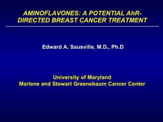 AMINOFLAVONES: A POTENTIAL AhR-DIRECTED BREAST CANCER TREATMENT Edward A. Sausville, M.D., Ph.D University of Maryland Marlene and Stewart Greenebaum Cancer Center 