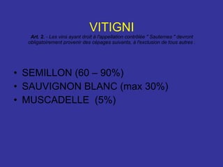 VITIGNI Art. 2.  - Les vins ayant droit à l'appellation contrôlée " Sauternes " devront obligatoirement provenir des cépages suivants, à l'exclusion de tous autres : SEMILLON (60 – 90%) SAUVIGNON BLANC (max 30%) MUSCADELLE  (5%) 