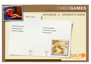 C I BE R G A ME S
                                         ESTIMULE A INTERATIVIDADE
                        M E TA TA G S




✓CULTURA DOS JO
                  GOS
✓DESIGN DE JOGO                         ✓JOGOS DE EMPR
                  S                                   ESAS

✓EDIÇÃO DE CENÁ                         ✓JOGOS PARA E-
               RIOS                                   LEARNING
                                        ✓JOGOS EM REDE
 