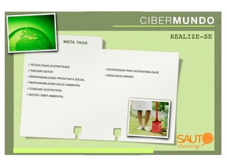 CI B E R MUN D O
                                                                                       REALIZE-SE
                           M E TA TA G S




 ✓TECNOLOGIAS SU
                     STENTÁVEIS
✓TERCEIRO SETO                              ✓ESTRATÉGIAS PA
                 R                                            RA SUSTENTABILID
                                                                                 ADE
✓RESPONSABILIDA                             ✓MERCADOS VERD
                  DE PRODUTIVA E                           ES
                                   SOCIAL
✓RESPONSABILIDA
                  DE SOCIO AMBIEN
                                 TAL
✓CONSUMO SUST
                 ENTÁVEL
✓GESTÃO CIBER
                AMBIENTAL
 