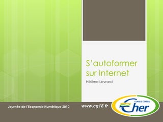 S’autoformer sur Internet Hélène Levrard www.cg18.fr Journée de l’Economie Numérique 2010 