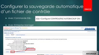 Configurer la sauvegarde automatique
d’un fichier de contrôle
 Avec Commande SQL :
 Avec Entreprise Manager
SQL> Configure CONTROLEFILE AUTOBACKUP ON;
ORACLE
ABOUNASR
 