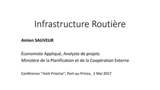 Infrastructure Routière
Amien SAUVEUR
Économiste Appliqué, Analyste de projets
Ministère de la Planification et de la Coopération Externe
Conférence ‘’Haïti Priorise’’, Port-au-Prince, 2 Mai 2017
 