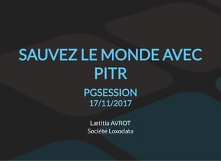 SAUVEZ LE MONDE AVEC
PITR
PGSESSION
17/11/2017
Lætitia AVROT
Société Loxodata
 