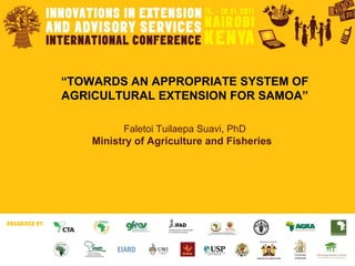 “TOWARDS AN APPROPRIATE SYSTEM OF
AGRICULTURAL EXTENSION FOR SAMOA”
Faletoi Tuilaepa Suavi, PhD
Ministry of Agriculture and Fisheries
 