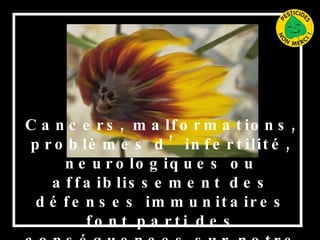 Cancers, malformations, problèmes d’infertilité, neurologiques ou affaiblissement des défenses immunitaires font parti des conséquences sur notre santé. 