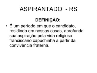 ASPIRANTADO  - RS DEFINIÇÃO:   É um período em que o candidato, residindo em nossas casas, aprofunda sua aspiração pela vida religiosa franciscano capuchinha a partir da convivência fraterna.  