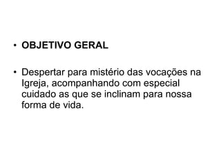 OBJETIVO GERAL Despertar para mistério das vocações na Igreja, acompanhando com especial cuidado as que se inclinam para nossa forma de vida.  